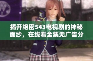 揭开绝密543电视剧的神秘面纱，在线看全集无广告分享！