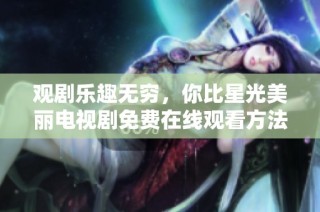 观剧乐趣无穷，你比星光美丽电视剧免费在线观看方法揭秘