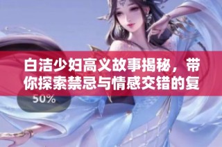 白洁少妇高义故事揭秘，带你探索禁忌与情感交错的复杂世界