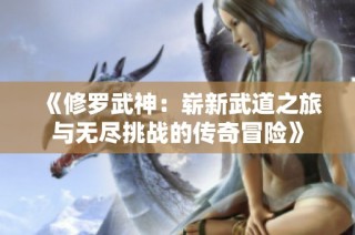 《修罗武神：崭新武道之旅与无尽挑战的传奇冒险》