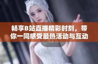 畅享B站直播精彩时刻，带你一同感受最热活动与互动乐趣！