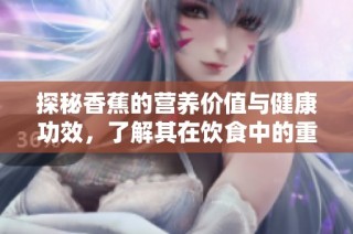 探秘香蕉的营养价值与健康功效，了解其在饮食中的重要性与影响