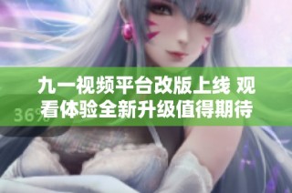 九一视频平台改版上线 观看体验全新升级值得期待
