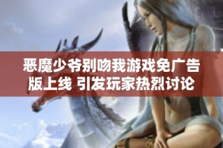 恶魔少爷别吻我游戏免广告版上线 引发玩家热烈讨论