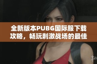 全新版本PUBG国际服下载攻略，畅玩刺激战场的最佳选择！