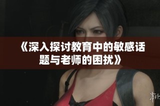 《深入探讨教育中的敏感话题与老师的困扰》