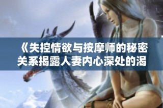 《失控情欲与按摩师的秘密关系揭露人妻内心深处的渴望与挣扎》