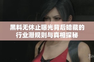 黑料无休止曝光背后暗藏的行业潜规则与真相探秘