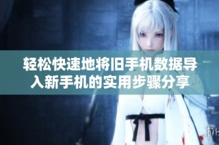 轻松快速地将旧手机数据导入新手机的实用步骤分享