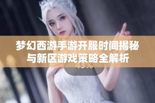梦幻西游手游开服时间揭秘与新区游戏策略全解析