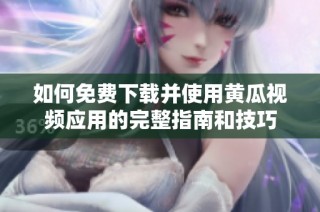 如何免费下载并使用黄瓜视频应用的完整指南和技巧