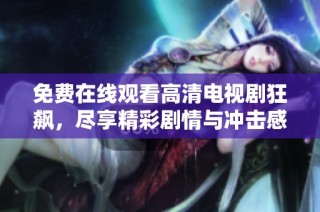 免费在线观看高清电视剧狂飙，尽享精彩剧情与冲击感受