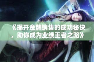 《揭开金牌销售的成功秘诀，助你成为业绩王者之路》