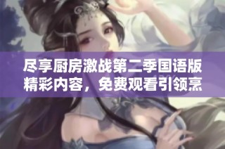 尽享厨房激战第二季国语版精彩内容，免费观看引领烹饪新时代