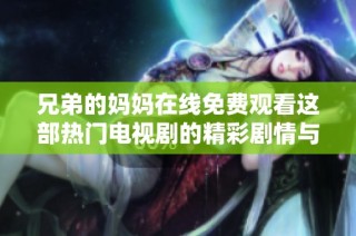 兄弟的妈妈在线免费观看这部热门电视剧的精彩剧情与感人瞬间