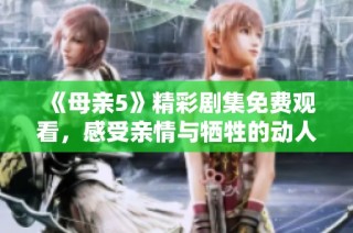 《母亲5》精彩剧集免费观看，感受亲情与牺牲的动人故事
