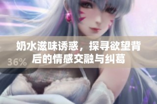 奶水滋味诱惑，探寻欲望背后的情感交融与纠葛