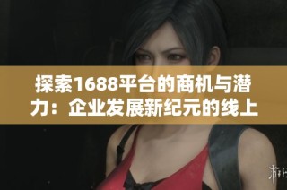 探索1688平台的商机与潜力：企业发展新纪元的线上贸易之旅