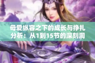母爱纵容之下的成长与挣扎分析：从1到15节的深刻洞察