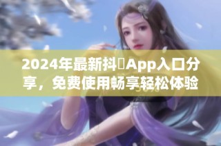 2024年最新抖抈App入口分享，免费使用畅享轻松体验