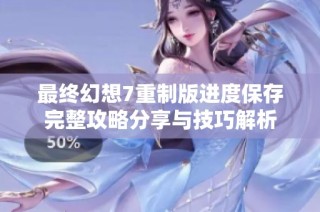 最终幻想7重制版进度保存完整攻略分享与技巧解析