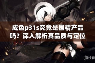 成色p31s究竟是国精产品吗？深入解析其品质与定位的真相