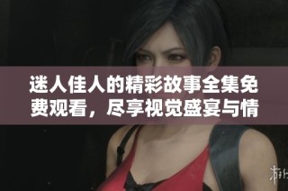 迷人佳人的精彩故事全集免费观看，尽享视觉盛宴与情感共鸣