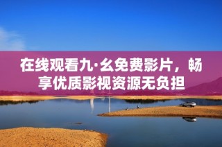 在线观看九·幺免费影片，畅享优质影视资源无负担