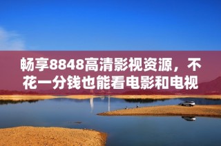 畅享8848高清影视资源，不花一分钱也能看电影和电视剧