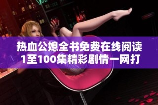热血公媳全书免费在线阅读 1至100集精彩剧情一网打尽