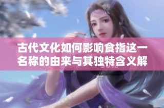 古代文化如何影响食指这一名称的由来与其独特含义解析