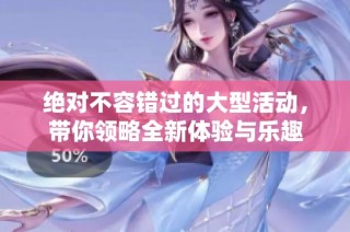 绝对不容错过的大型活动，带你领略全新体验与乐趣