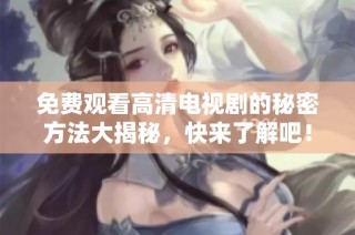 免费观看高清电视剧的秘密方法大揭秘，快来了解吧！
