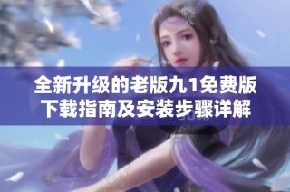 全新升级的老版九1免费版下载指南及安装步骤详解
