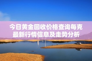 今日黄金回收价格查询每克最新行情信息及走势分析