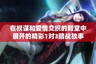 在权谋和爱情交织的殿堂中展开的精彩1对3暗战故事