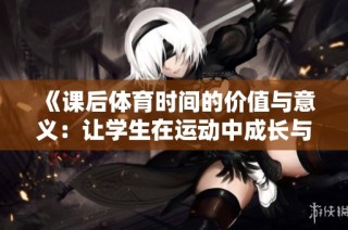 《课后体育时间的价值与意义：让学生在运动中成长与发展》