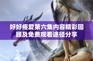 好好疼爱第六集内容精彩回顾及免费观看途径分享