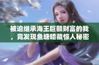 被迫继承海王巨额财富的我，竟发现鱼塘暗藏惊人秘密与冒险之旅