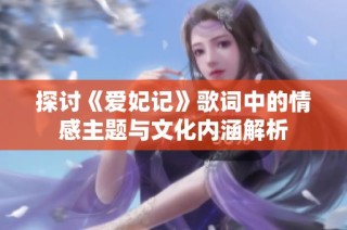 探讨《爱妃记》歌词中的情感主题与文化内涵解析