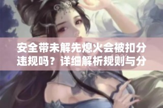 安全带未解先熄火会被扣分违规吗？详细解析规则与分数处理