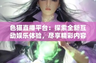 色猫直播平台：探索全新互动娱乐体验，尽享精彩内容盛宴