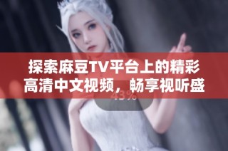 探索麻豆TV平台上的精彩高清中文视频，畅享视听盛宴与无限魅力