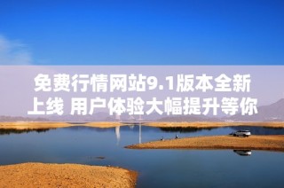 免费行情网站9.1版本全新上线 用户体验大幅提升等你来体验