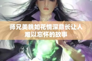 师兄美貌如花情深意长让人难以忘怀的故事