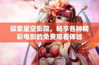 探索星空影院，畅享各种精彩电影的免费观看体验