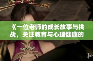 《一位老师的成长故事与挑战，关注教育与心理健康的深刻探讨》