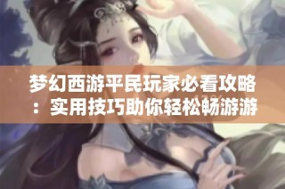 梦幻西游平民玩家必看攻略：实用技巧助你轻松畅游游戏世界
