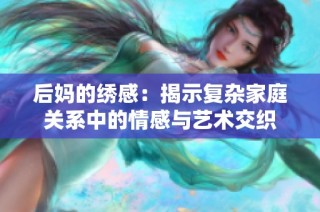 后妈的绣感：揭示复杂家庭关系中的情感与艺术交织