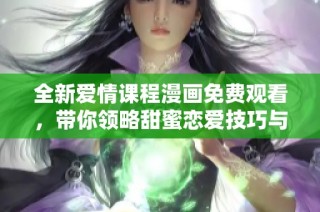 全新爱情课程漫画免费观看，带你领略甜蜜恋爱技巧与经验分享！